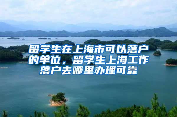 留学生在上海市可以落户的单位，留学生上海工作落户去哪里办理可靠