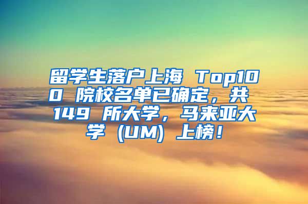 留学生落户上海 Top100 院校名单已确定，共 149 所大学，马来亚大学 (UM) 上榜！