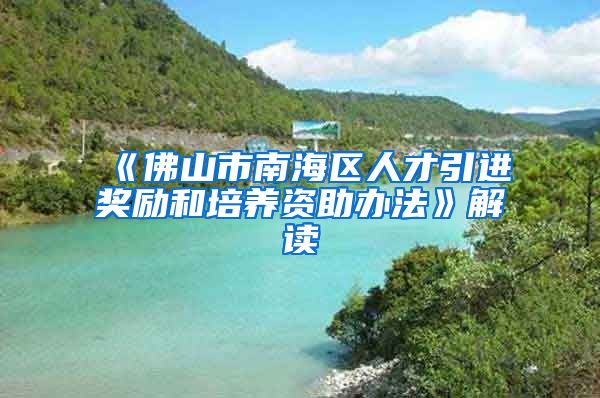 《佛山市南海区人才引进奖励和培养资助办法》解读