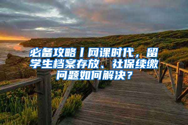 必备攻略丨网课时代，留学生档案存放、社保续缴问题如何解决？