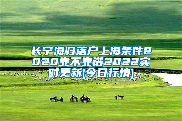 长宁海归落户上海条件2020靠不靠谱2022实时更新(今日行情)