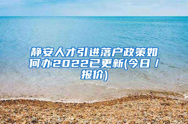 静安人才引进落户政策如何办2022已更新(今日／报价)