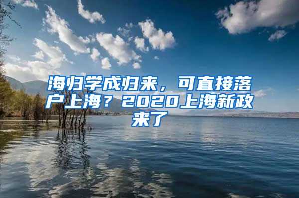 海归学成归来，可直接落户上海？2020上海新政来了