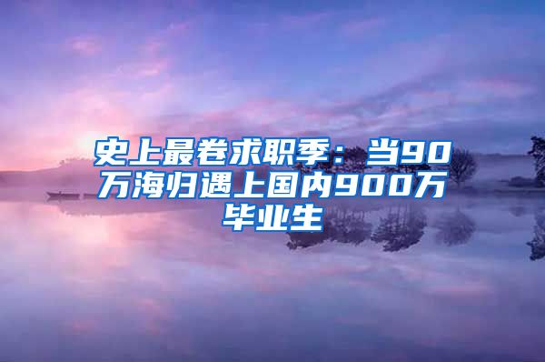 史上最卷求职季：当90万海归遇上国内900万毕业生