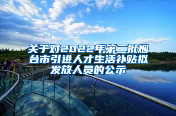 关于对2022年第二批烟台市引进人才生活补贴拟发放人员的公示