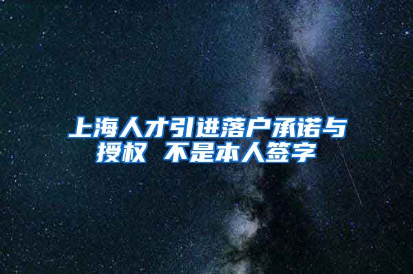 上海人才引进落户承诺与授权 不是本人签字