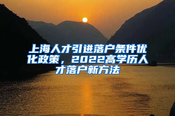 上海人才引进落户条件优化政策，2022高学历人才落户新方法