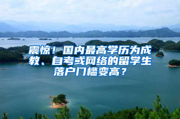 震惊！国内最高学历为成教、自考或网络的留学生落户门槛变高？