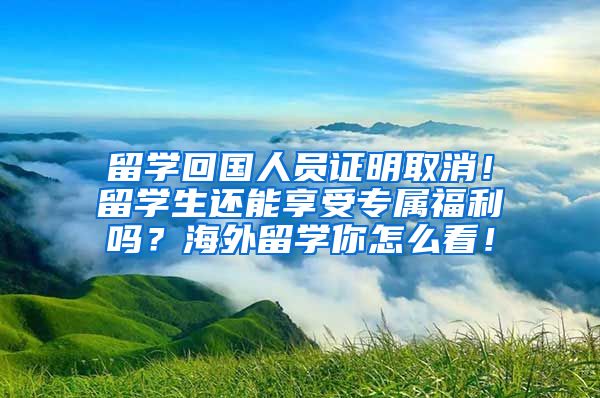 留学回国人员证明取消！留学生还能享受专属福利吗？海外留学你怎么看！