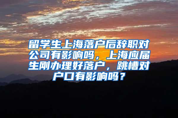 留学生上海落户后辞职对公司有影响吗，上海应届生刚办理好落户，跳槽对户口有影响吗？