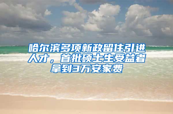 哈尔滨多项新政留住引进人才，首批硕士生受益者拿到3万安家费