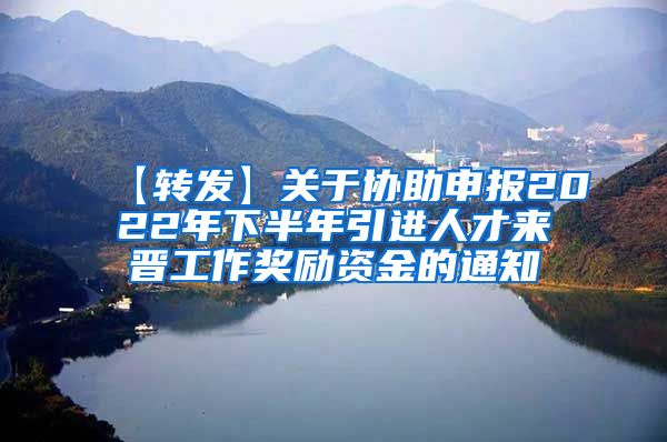 【转发】关于协助申报2022年下半年引进人才来晋工作奖励资金的通知