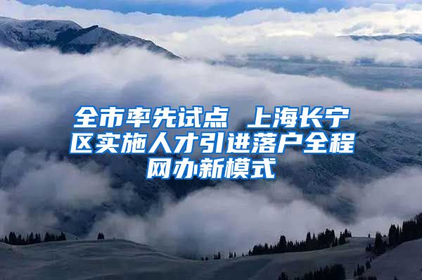 全市率先试点 上海长宁区实施人才引进落户全程网办新模式