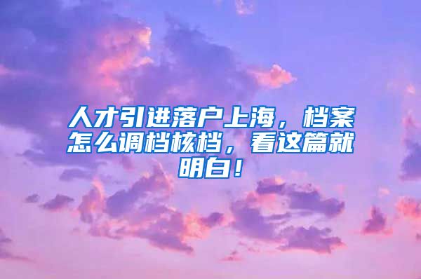 人才引进落户上海，档案怎么调档核档，看这篇就明白！