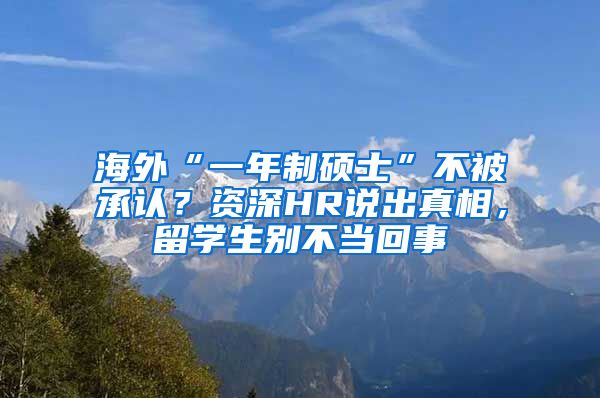 海外“一年制硕士”不被承认？资深HR说出真相，留学生别不当回事