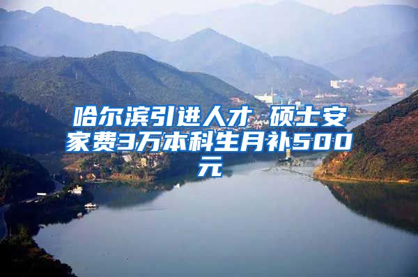 哈尔滨引进人才 硕士安家费3万本科生月补500元