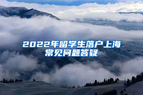 2022年留学生落户上海常见问题答疑