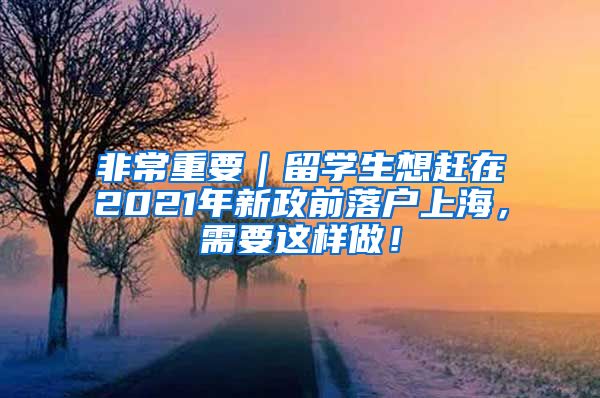 非常重要｜留学生想赶在2021年新政前落户上海，需要这样做！