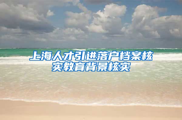 上海人才引进落户档案核实教育背景核实