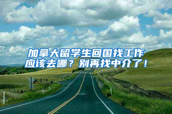 加拿大留学生回国找工作应该去哪？别再找中介了！