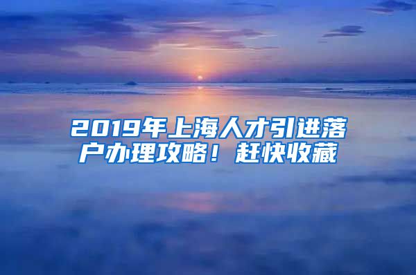 2019年上海人才引进落户办理攻略！赶快收藏