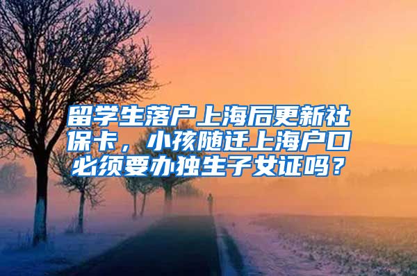 留学生落户上海后更新社保卡，小孩随迁上海户口必须要办独生子女证吗？