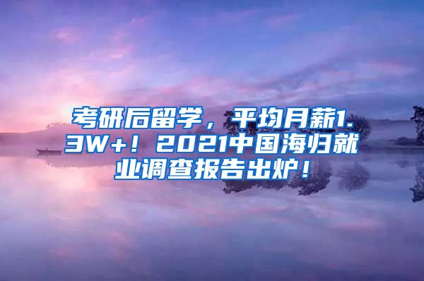 考研后留学，平均月薪1.3W+！2021中国海归就业调查报告出炉！