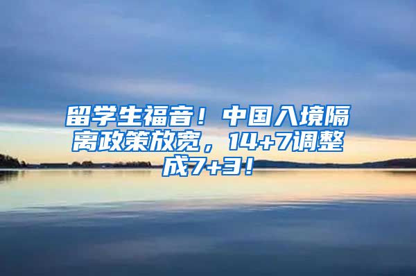 留学生福音！中国入境隔离政策放宽，14+7调整成7+3！