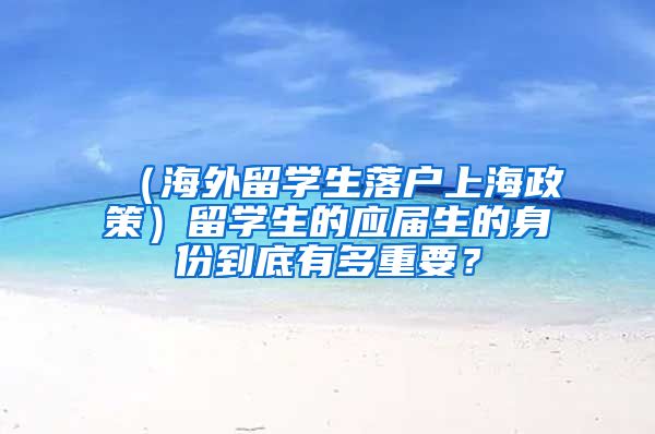 （海外留学生落户上海政策）留学生的应届生的身份到底有多重要？