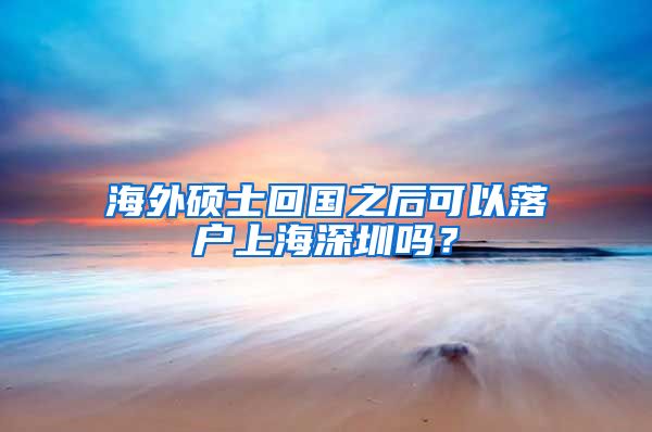 海外硕士回国之后可以落户上海深圳吗？