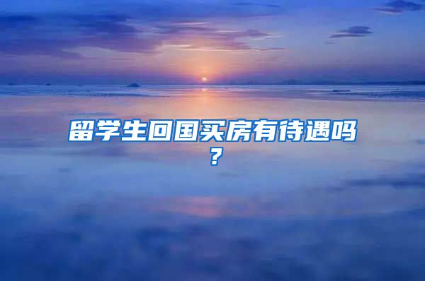 留学生回国买房有待遇吗？