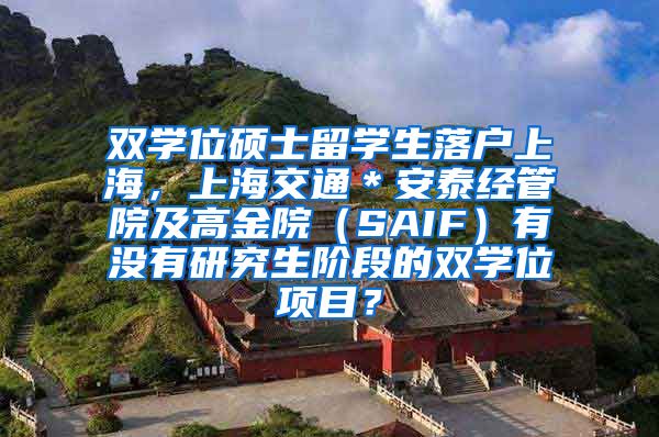 双学位硕士留学生落户上海，上海交通＊安泰经管院及高金院（SAIF）有没有研究生阶段的双学位项目？