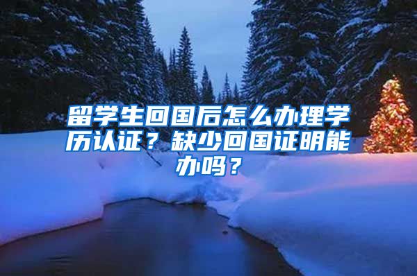 留学生回国后怎么办理学历认证？缺少回国证明能办吗？