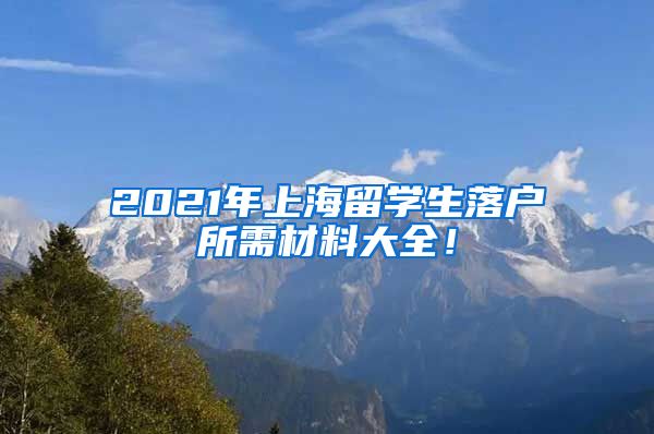 2021年上海留学生落户所需材料大全！