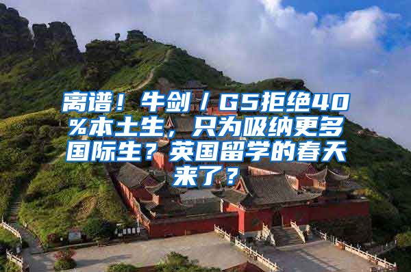 离谱！牛剑／G5拒绝40%本土生，只为吸纳更多国际生？英国留学的春天来了？