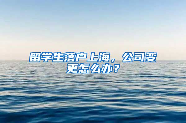 留学生落户上海，公司变更怎么办？