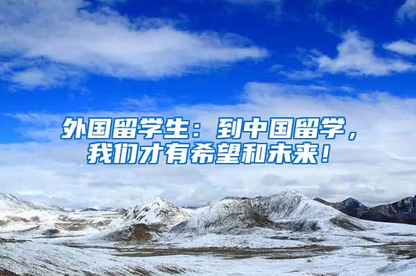 外国留学生：到中国留学，我们才有希望和未来！