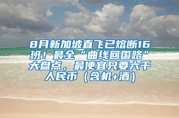 8月新加坡直飞已熔断16班！最全“曲线回国路”大盘点，最便宜只要六千人民币（含机+酒）