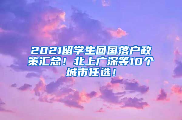 2021留学生回国落户政策汇总！北上广深等10个城市任选！