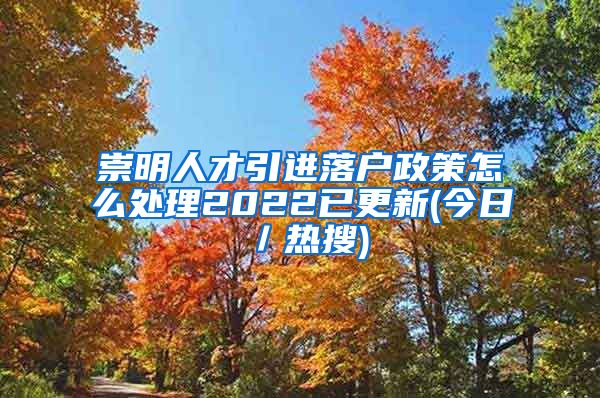 崇明人才引进落户政策怎么处理2022已更新(今日／热搜)