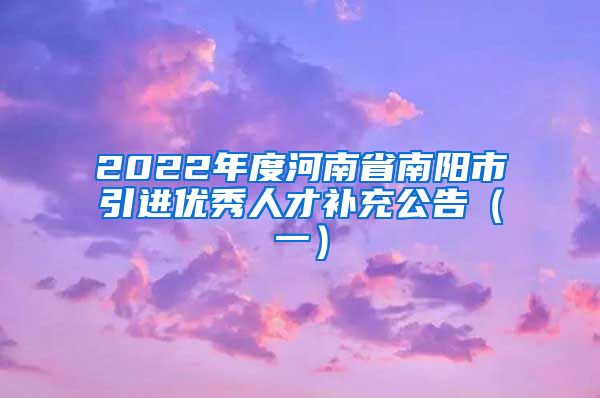 2022年度河南省南阳市引进优秀人才补充公告（一）