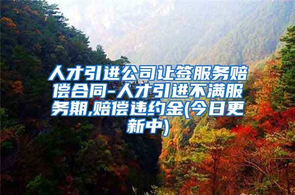 人才引进公司让签服务赔偿合同-人才引进不满服务期,赔偿违约金(今日更新中)