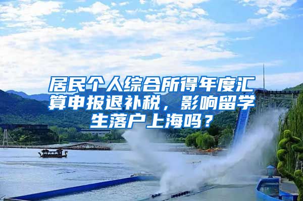 居民个人综合所得年度汇算申报退补税，影响留学生落户上海吗？