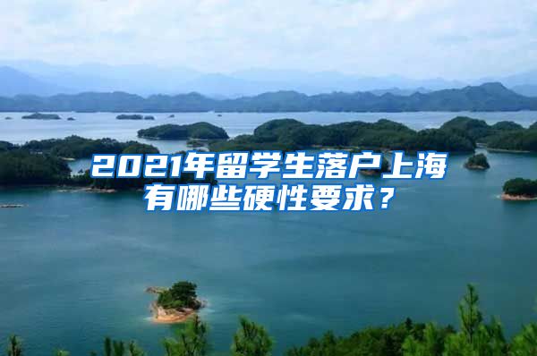 2021年留学生落户上海有哪些硬性要求？