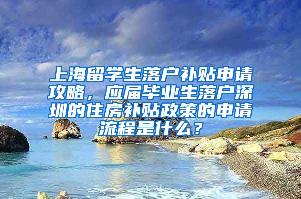 上海留学生落户补贴申请攻略，应届毕业生落户深圳的住房补贴政策的申请流程是什么？