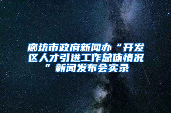 廊坊市政府新闻办“开发区人才引进工作总体情况”新闻发布会实录