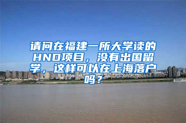 请问在福建一所大学读的HND项目，没有出国留学，这样可以在上海落户吗？