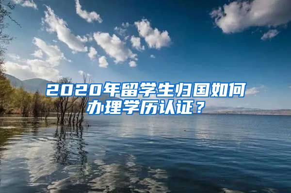 2020年留学生归国如何办理学历认证？