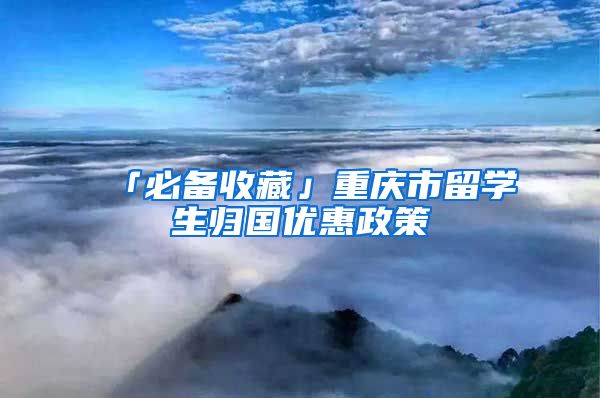 「必备收藏」重庆市留学生归国优惠政策