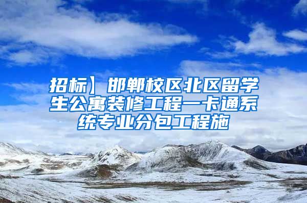 招标】邯郸校区北区留学生公寓装修工程一卡通系统专业分包工程施